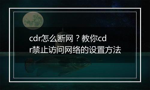 cdr怎么断网？教你cdr禁止访问网络的设置方法