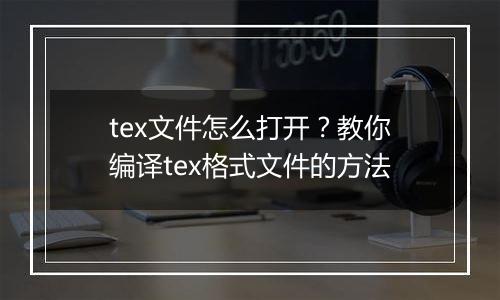 tex文件怎么打开？教你编译tex格式文件的方法