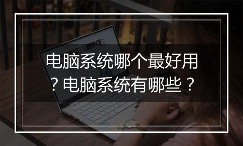 电脑系统哪个最好用？电脑系统有哪些？