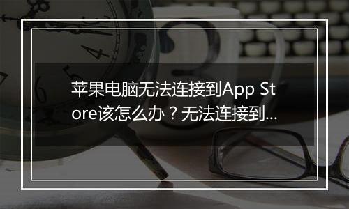 苹果电脑无法连接到App Store该怎么办？无法连接到App Store的解决方法