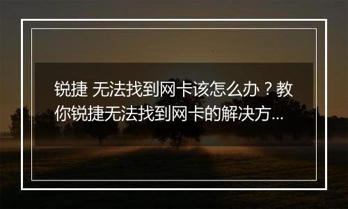 锐捷 无法找到网卡该怎么办？教你锐捷无法找到网卡的解决方法