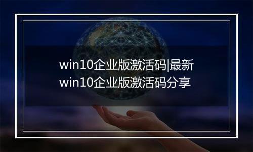 win10企业版激活码|最新win10企业版激活码分享