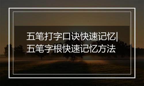 五笔打字口诀快速记忆|五笔字根快速记忆方法