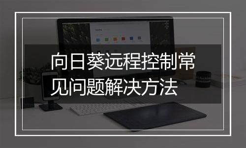 向日葵远程控制常见问题解决方法