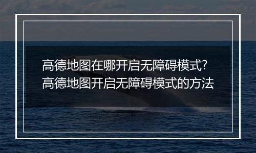高德地图在哪开启无障碍模式?高德地图开启无障碍模式的方法