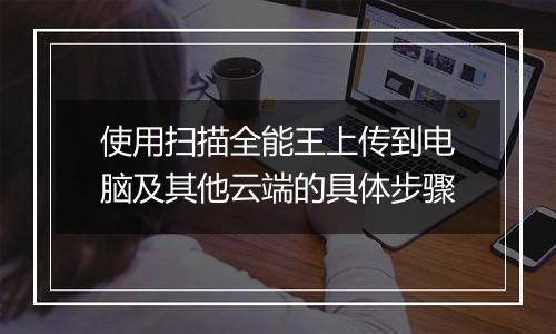 使用扫描全能王上传到电脑及其他云端的具体步骤