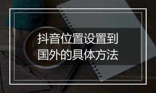 抖音位置设置到国外的具体方法