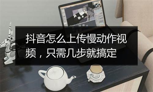 抖音怎么上传慢动作视频，只需几步就搞定