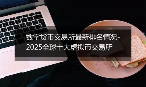 数字货币交易所最新排名情况-2025全球十大虚拟币交易所