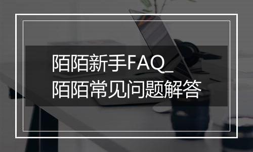 陌陌新手FAQ_陌陌常见问题解答