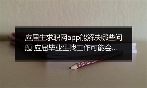 应届生求职网app能解决哪些问题 应届毕业生找工作可能会遇到哪些问题