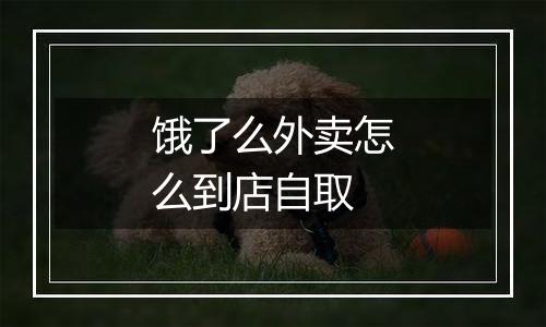 饿了么外卖怎么到店自取