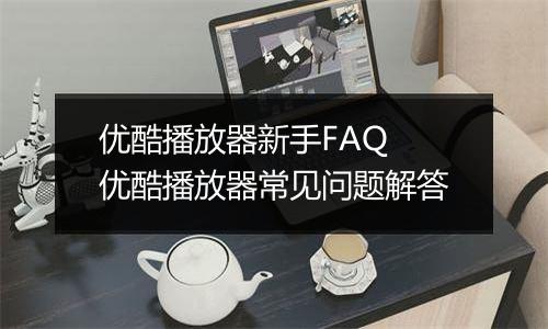 优酷播放器新手FAQ 优酷播放器常见问题解答