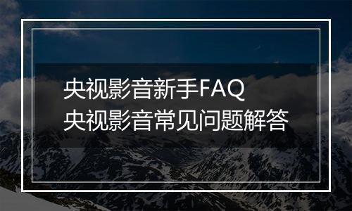 央视影音新手FAQ 央视影音常见问题解答