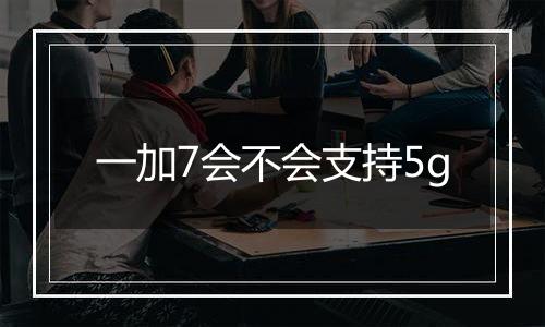 一加7会不会支持5g
