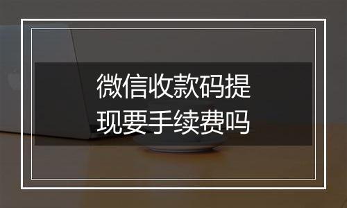 微信收款码提现要手续费吗