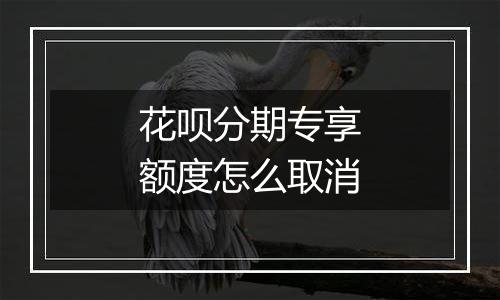 花呗分期专享额度怎么取消