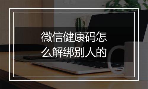 微信健康码怎么解绑别人的