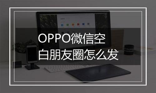 OPPO微信空白朋友圈怎么发