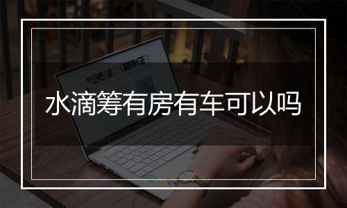 水滴筹有房有车可以吗