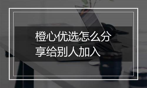 橙心优选怎么分享给别人加入