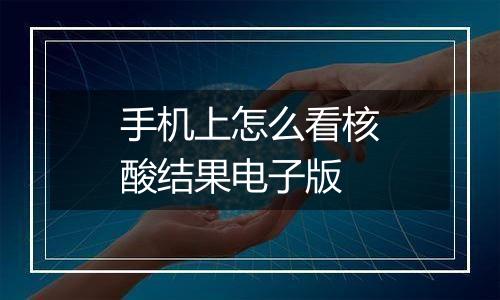 手机上怎么看核酸结果电子版