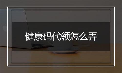 健康码代领怎么弄