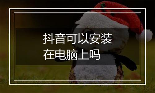 抖音可以安装在电脑上吗