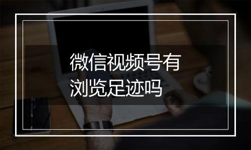 微信视频号有浏览足迹吗
