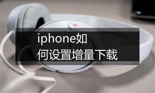 iphone如何设置增量下载