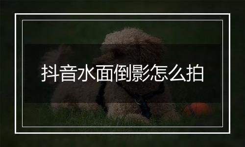 抖音水面倒影怎么拍