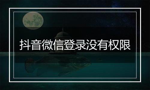 抖音微信登录没有权限