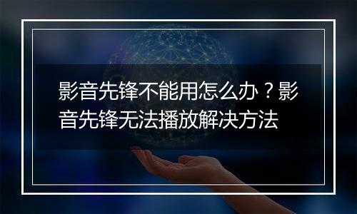 影音先锋不能用怎么办？影音先锋无法播放解决方法