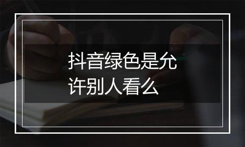 抖音绿色是允许别人看么