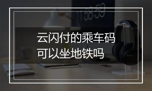 云闪付的乘车码可以坐地铁吗