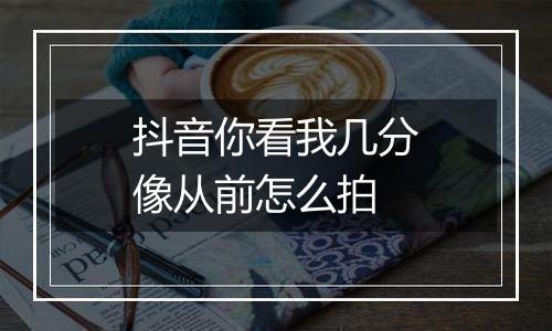 抖音你看我几分像从前怎么拍