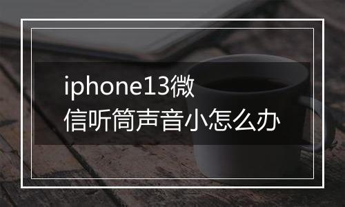 iphone13微信听筒声音小怎么办