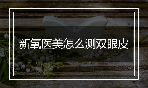 新氧医美怎么测双眼皮