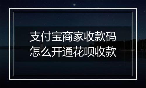 支付宝商家收款码怎么开通花呗收款