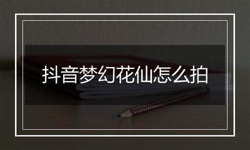 抖音梦幻花仙怎么拍
