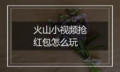 火山小视频抢红包怎么玩