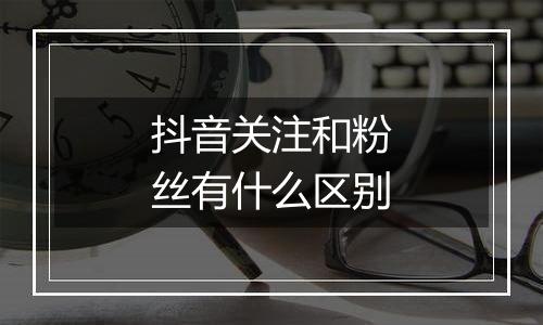 抖音关注和粉丝有什么区别