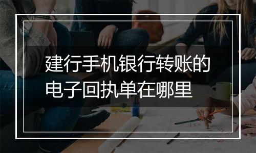 建行手机银行转账的电子回执单在哪里