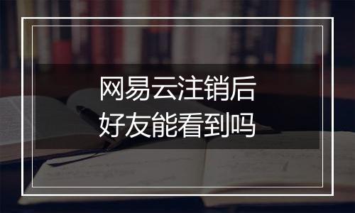 网易云注销后好友能看到吗