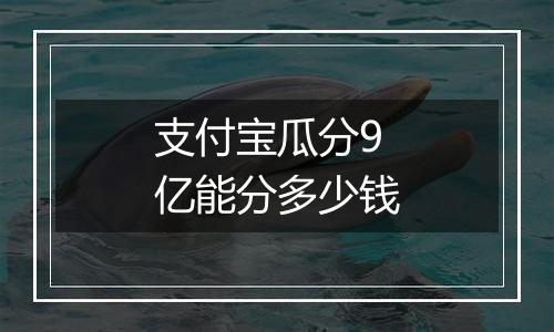 支付宝瓜分9亿能分多少钱