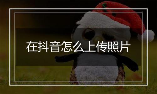 在抖音怎么上传照片