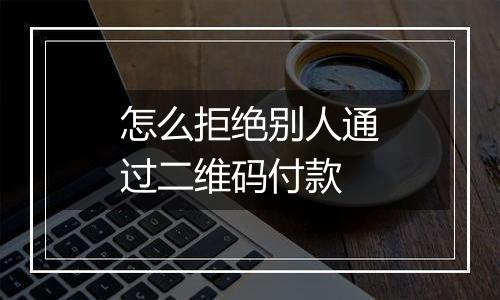 怎么拒绝别人通过二维码付款