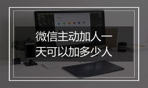 微信主动加人一天可以加多少人