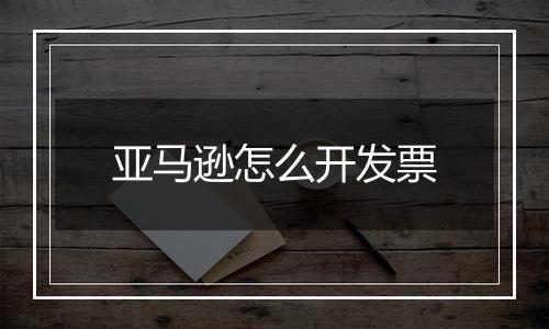 亚马逊怎么开发票