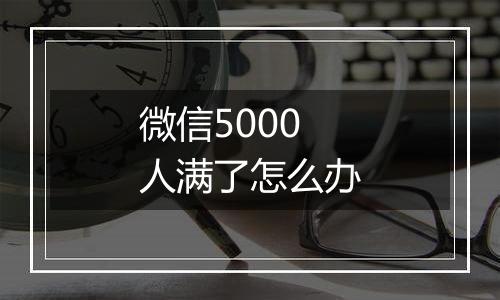 微信5000人满了怎么办